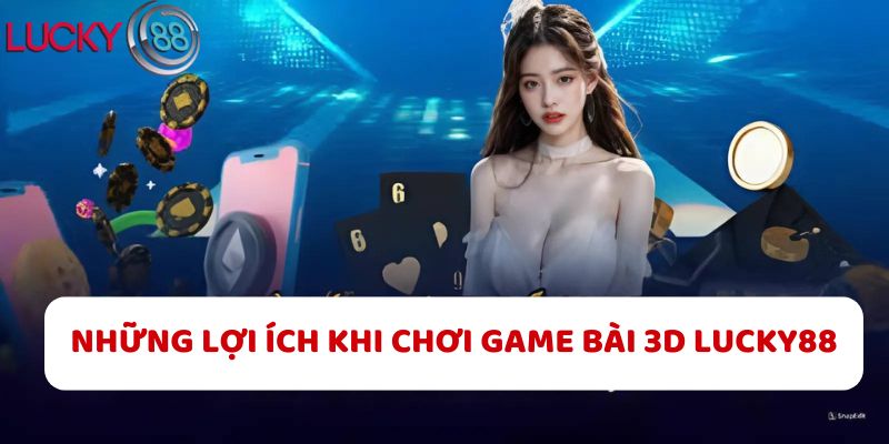 Những Lợi Ích Khi Chơi Game Bài 3D LUCKY88